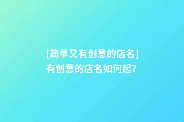 [简单又有创意的店名]有创意的店名如何起？-第1张-店铺起名-玄机派